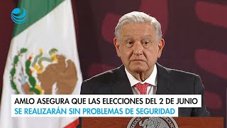 AMLO asegura que las elecciones del 2 de junio se realizarán sin problemas de seguridad