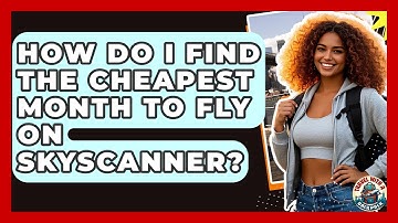 How Do I Find The Cheapest Month To Fly On Skyscanner? - Travel With A Backpack