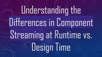 Understanding the Differences in Component Streaming at Runtime vs. Design Time