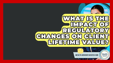 What Is The Impact Of Regulatory Changes On Client Lifetime Value? - Wealth Advisor Success Hub