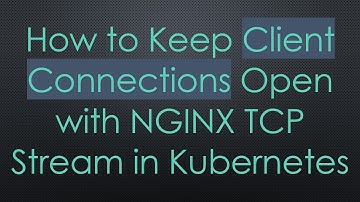 How to Keep Client Connections Open with NGINX TCP Stream in Kubernetes