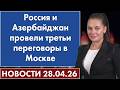 Россия и Азербайджан провели третьи переговоры в Москве. 28 апреля