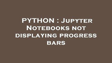 PYTHON : Jupyter Notebooks not displaying progress bars