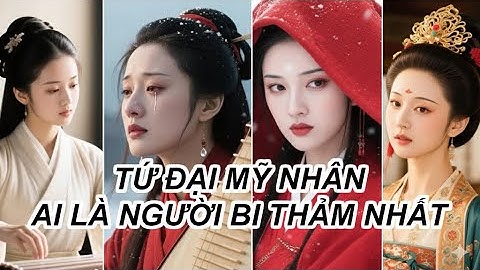 TỨ ĐẠI MỸ NHÂN: AI LÀ NGƯỜI BI THẢM NHẤT? (Tây Thi, Chiêu Quân, Điêu Thuyền, Quý Phi)