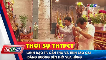 Lãnh đạo TP. Cần Thơ và tỉnh Lào Cai dâng hương Đền thờ Vua Hùng| Cần Thơ TV