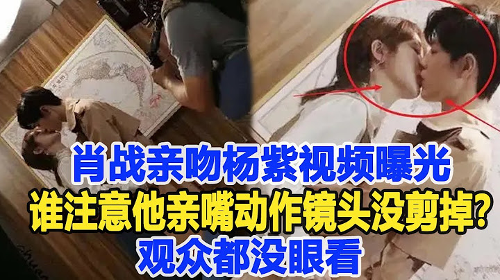 肖戰親吻楊紫視頻曝光，誰注意他親嘴動作，鏡頭沒剪掉？觀眾都沒眼看#數個超能力#肖戰#楊紫 - 天天要聞