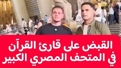القبض على قارئ القرآن في المتحف المصري الكبير