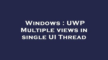 Windows : UWP Multiple views in single UI Thread