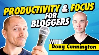 How To Be A Productive Blogger + Focus On Important Things (With Doug Cunnington)