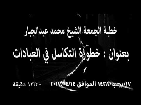 خطبة الجمعة الشيخ محمد عبدالجبار بعنوان خطورة التكاسل في العبادات