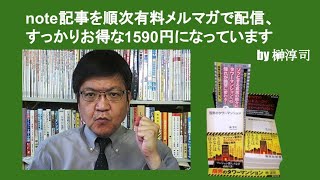 note記事を順次有料メルマガで配信、すっかりお得な1590円になっています　by榊淳司