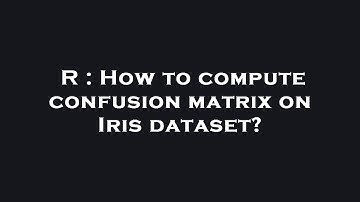 R : How to compute confusion matrix on Iris dataset?