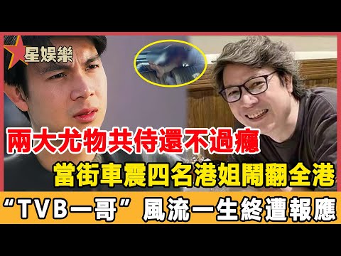 兩大尤物共侍還不過癮，當街車震四名港姐鬧翻全港，“TVB一哥”近況曝光太驚人，風流一生終遭報應！#星娛樂#