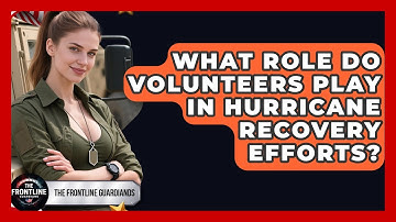 What Role Do Volunteers Play In Hurricane Recovery Efforts? - The Frontline Guardians