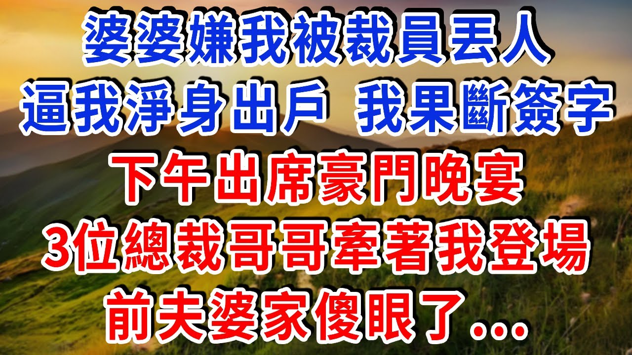 婆婆嫌我被裁員丟人，逼我淨身出戶，我果斷簽字 下午出席豪門晚宴，3位總裁哥哥牽著我登場，當場宣佈撤資10個億，前夫婆家傻眼了#雅婷講故事#為人處世#生活經驗#情感故事#晚年哲理#說故事#完結文#出軌