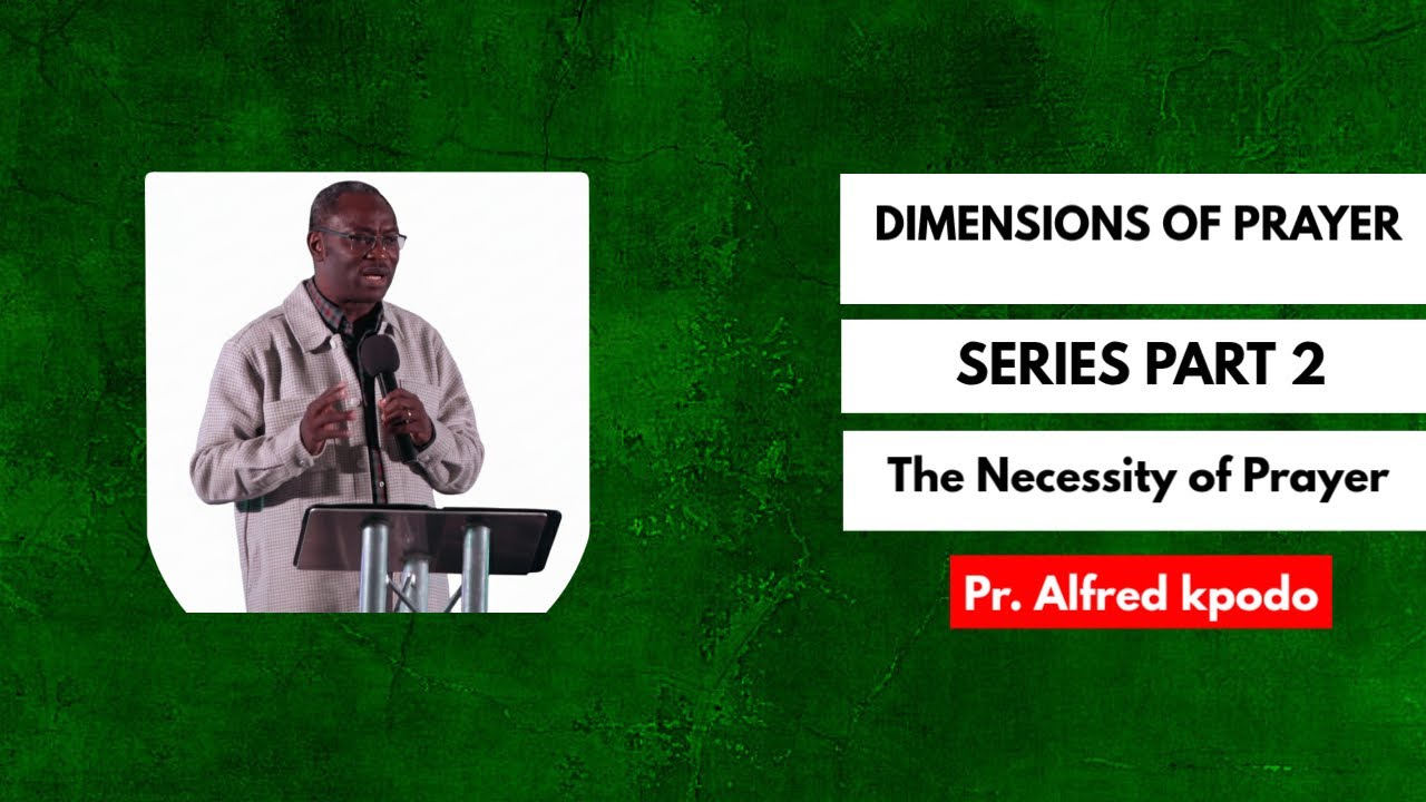 DIMENSIONS OF PRAYER-SERIES (PART 2) The Necessity of Prayer By Pr. Alfred Kpodo