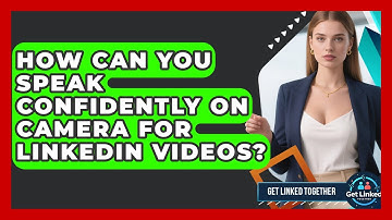 How Can You Speak Confidently On Camera For LinkedIn Videos? - Get Linked Together