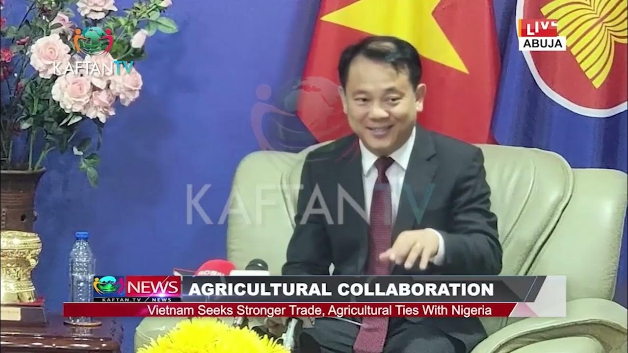 AGRICULTURAL COLLABORATION; VIETNAM SEEKS STRONGER TRADE, AGRICULTURAL TIES WITH NIGERIA