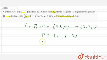 A uniform force of `(3hati+hatj)` N acts on a particle of mass 2kg. Hence, the particle is displaced