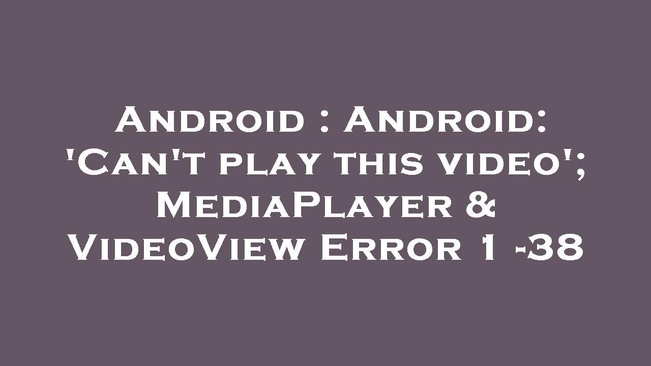 Android : Android: 'Can't play this video'; MediaPlayer & VideoView Error 1 -38