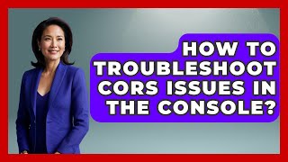 How To Troubleshoot CORS Issues In The Console? - Learn To Troubleshoot