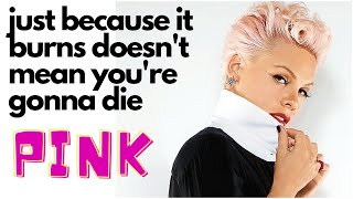 PINK : Just because it burns, doesn't mean you're gonna die