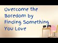 Overcome the boredom by finding something you love