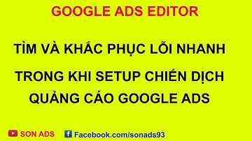 Tìm Sửa Lỗi Nhanh Trên Công Cụ Google Ads Editor Khi Setup Chiến Dịch Google Ads - Update 2023