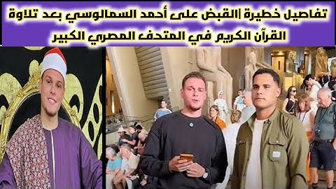 تفاصيل خطيرة|القبض على أحمد السمالوسي بعد تلاوة القرآن في المتحف المصري الكبير وغرامات للمخالفين