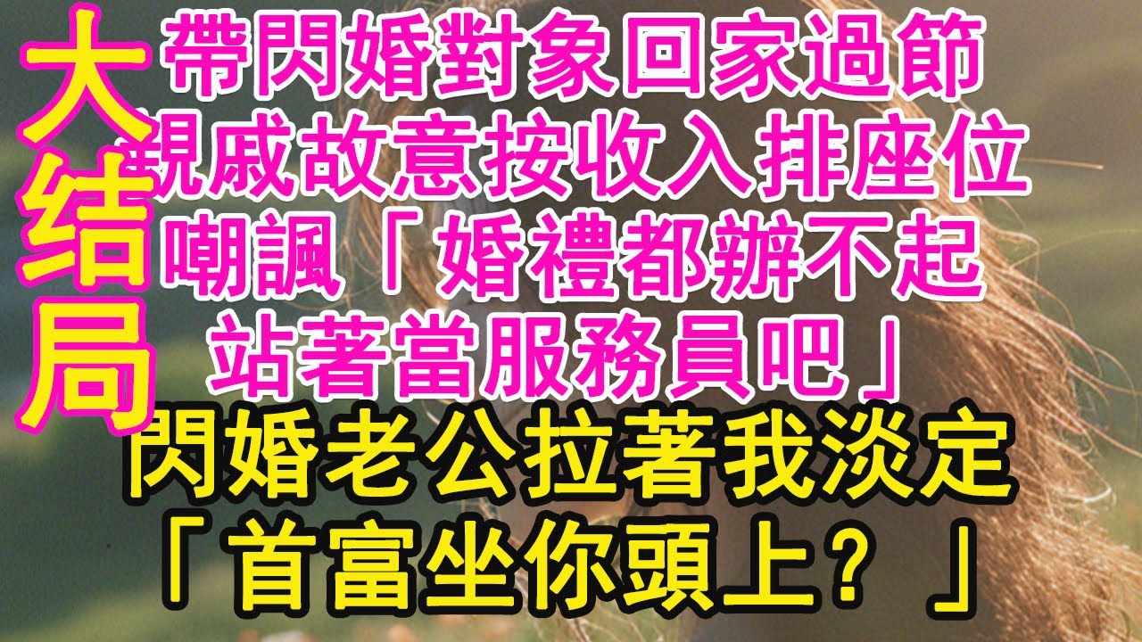 完结！！帶閃婚對象回家過節，親戚故意按收入排座位，嘲諷「婚禮都辦不起，站著當服務員吧」閃婚老公拉著我淡定，「首富坐你頭上？」【琉璃】【甜寵】【霸總】