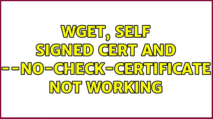 Wget, self signed cert and --no-check-certificate not working (2 Solutions!!)