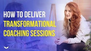 How To Deliver Transformational Coaching Sessions