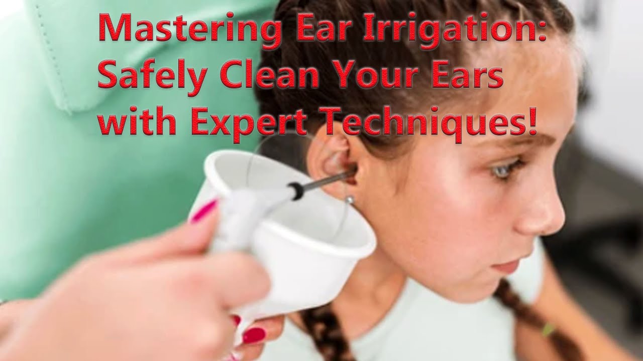 Mastering Ear Irrigation: Expert Techniques for Safe and Effective ...