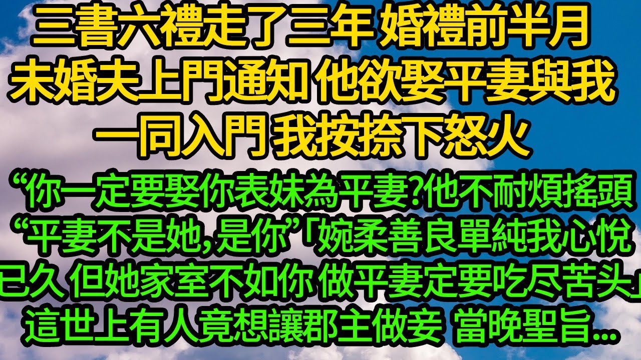 三書六禮走了三年，婚禮前半月未婚夫上門通知我，他欲娶平妻與我一同入門，我按捺下怒火“你一定要娶你表妹為平妻是嗎?他不耐煩搖頭“平妻不是她，是你”