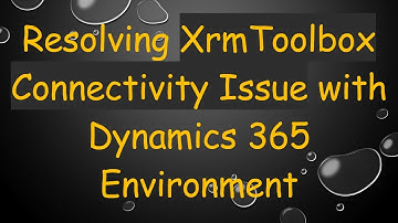 Resolving XrmToolbox Connectivity Issue with Dynamics 365 Environment