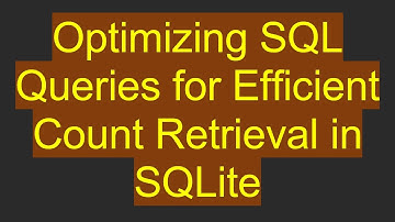 Optimizing SQL Queries for Efficient Count Retrieval in SQLite