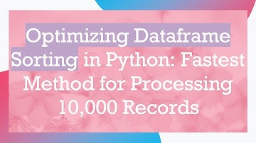 Optimizing Dataframe Sorting in Python: Fastest Method for Processing 10,000 Records