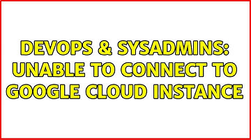 DevOps & SysAdmins: Unable to connect to google cloud instance