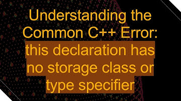 Understanding the Common C++ Error: this declaration has no storage class or type specifier