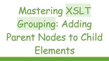Mastering XSLT Grouping: Adding Parent Nodes to Child Elements
