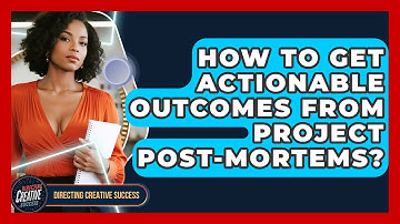 How To Get Actionable Outcomes From Project Post-mortems? - Directing Creative Success
