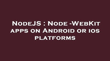 NodeJS : Node -WebKit apps on Android or ios platforms