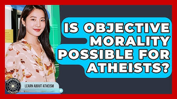 Is Objective Morality Possible For Atheists? - Learn About Atheism