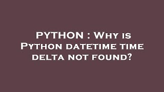 PYTHON : Why is Python datetime time delta not found