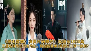 《墨雨雲間》演員片酬曝光？吳謹言1600萬，王星越陳喬恩天差地別，楊超越客串1集頂男三演一部劇？