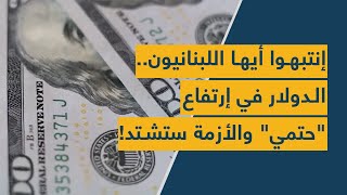 إنتبهوا أيها اللبنانيون.. الدولار في إرتفاع حتمي والأزمة ستشتد
