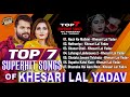 Khesari lal yadav top7 superhit songs  bhojpuri nonstop bhojpuri hit songs 2022    