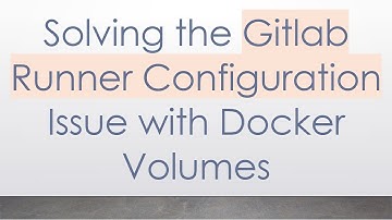 Solving the Gitlab Runner Configuration Issue with Docker Volumes