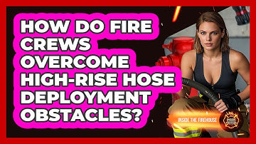 How Do Fire Crews Overcome High-rise Hose Deployment Obstacles? - Inside the Firehouse