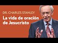 La vida de oración de Jesucristo – Dr. Charles Stanley